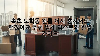 속초 노학동 원룸 이사, 혼자서도 괜찮아요! 추천 업체 리스트와 완벽 가이드